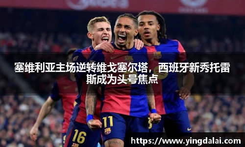 塞维利亚主场逆转维戈塞尔塔，西班牙新秀托雷斯成为头号焦点