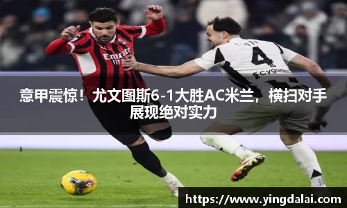 意甲震惊！尤文图斯6-1大胜AC米兰，横扫对手展现绝对实力