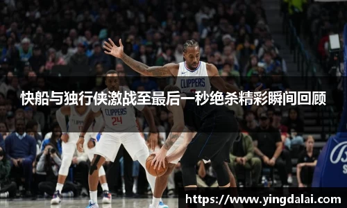 快船与独行侠激战至最后一秒绝杀精彩瞬间回顾