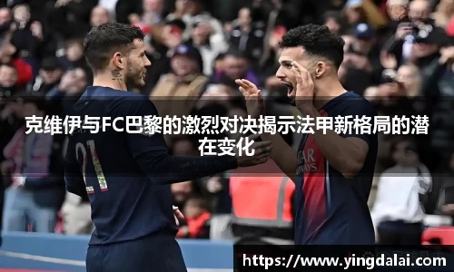 克维伊与FC巴黎的激烈对决揭示法甲新格局的潜在变化
