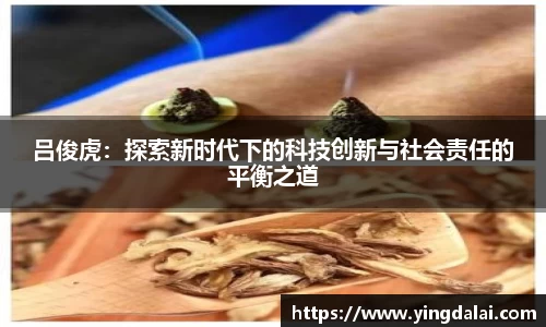 吕俊虎：探索新时代下的科技创新与社会责任的平衡之道