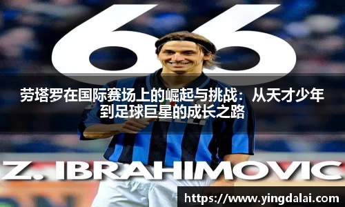 劳塔罗在国际赛场上的崛起与挑战：从天才少年到足球巨星的成长之路