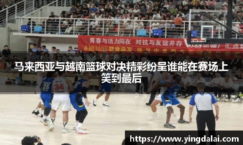 马来西亚与越南篮球对决精彩纷呈谁能在赛场上笑到最后