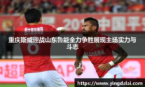 重庆斯威迎战山东鲁能全力争胜展现主场实力与斗志