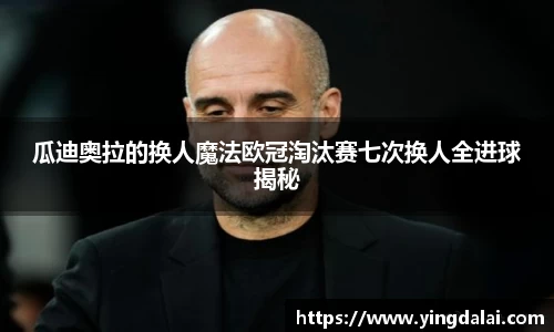 瓜迪奥拉的换人魔法欧冠淘汰赛七次换人全进球揭秘