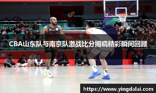 CBA山东队与南京队激战比分揭晓精彩瞬间回顾