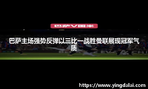 巴萨主场强势反弹以三比一战胜曼联展现冠军气质