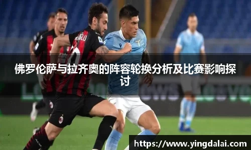 佛罗伦萨与拉齐奥的阵容轮换分析及比赛影响探讨