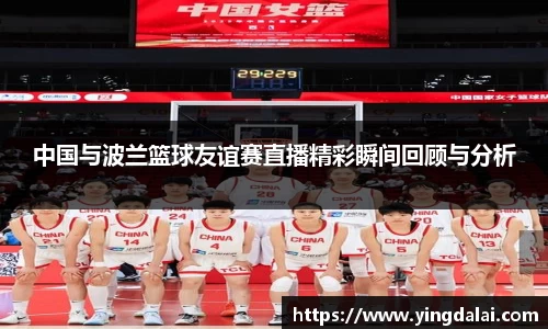 中国与波兰篮球友谊赛直播精彩瞬间回顾与分析