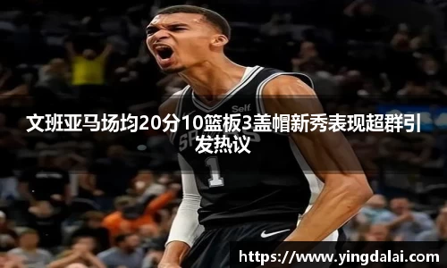 文班亚马场均20分10篮板3盖帽新秀表现超群引发热议