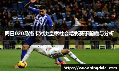 周日020马洛卡对决皇家社会精彩赛事前瞻与分析