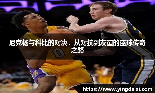 尼克杨与科比的对决：从对抗到友谊的篮球传奇之路