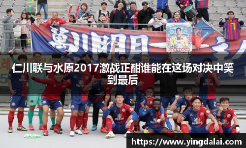 仁川联与水原2017激战正酣谁能在这场对决中笑到最后