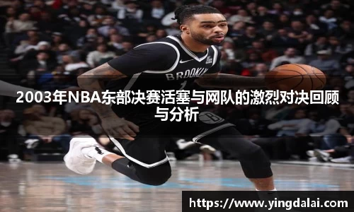 2003年NBA东部决赛活塞与网队的激烈对决回顾与分析