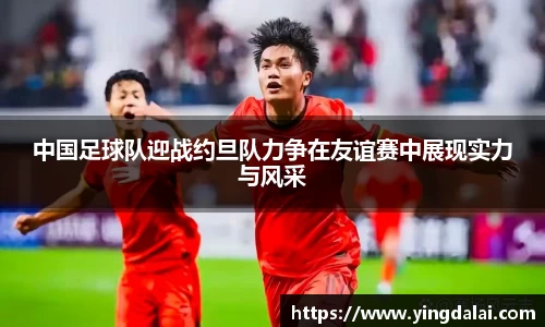 中国足球队迎战约旦队力争在友谊赛中展现实力与风采