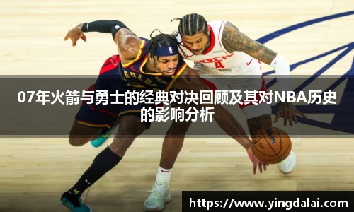 07年火箭与勇士的经典对决回顾及其对NBA历史的影响分析