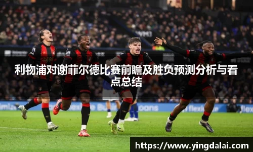 利物浦对谢菲尔德比赛前瞻及胜负预测分析与看点总结