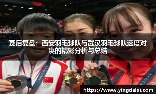 赛后复盘：西安羽毛球队与武汉羽毛球队速度对决的精彩分析与总结