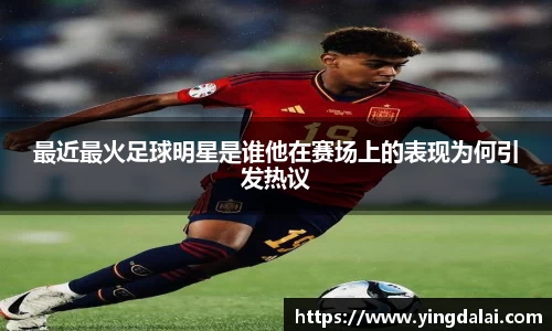 最近最火足球明星是谁他在赛场上的表现为何引发热议