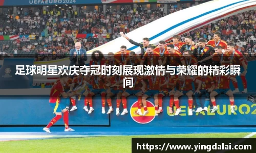 足球明星欢庆夺冠时刻展现激情与荣耀的精彩瞬间
