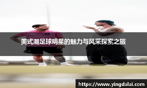 美式潮足球明星的魅力与风采探索之旅