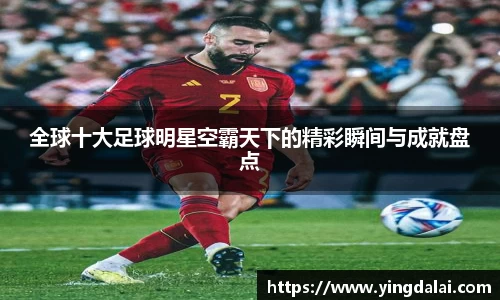 全球十大足球明星空霸天下的精彩瞬间与成就盘点