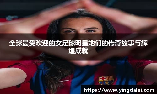 全球最受欢迎的女足球明星她们的传奇故事与辉煌成就