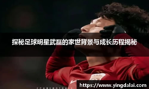 探秘足球明星武磊的家世背景与成长历程揭秘
