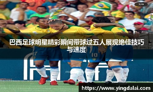 巴西足球明星精彩瞬间带球过五人展现绝佳技巧与速度