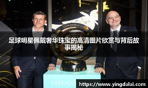 足球明星佩戴奢华珠宝的高清图片欣赏与背后故事揭秘