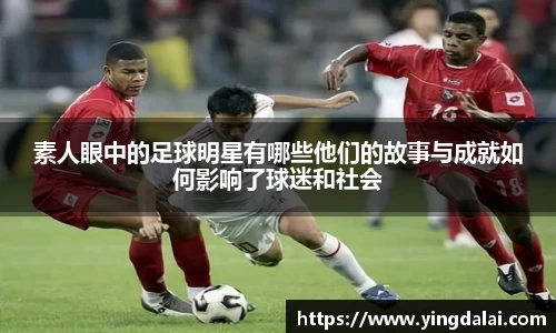 素人眼中的足球明星有哪些他们的故事与成就如何影响了球迷和社会