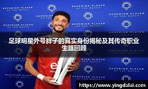 足球明星外号胖子的真实身份揭秘及其传奇职业生涯回顾
