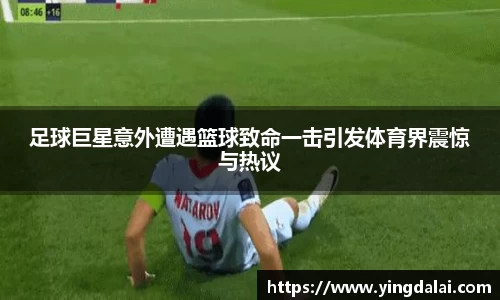 足球巨星意外遭遇篮球致命一击引发体育界震惊与热议