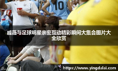 戚薇与足球明星亲密互动精彩瞬间大集合图片大全欣赏