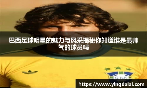巴西足球明星的魅力与风采揭秘你知道谁是最帅气的球员吗