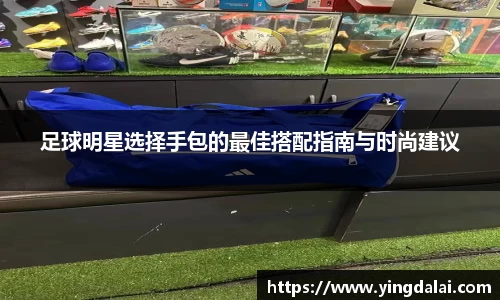 足球明星选择手包的最佳搭配指南与时尚建议